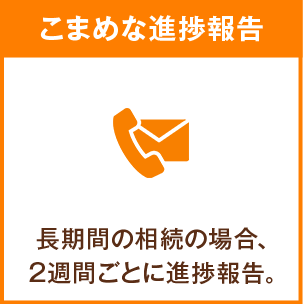 こまめな進捗報告 長期間の相続の場合、2週間ごとに進捗報告。