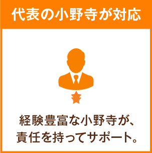 代表の小野寺が対応 経験豊富な小野寺が、責任を持ってサポート。