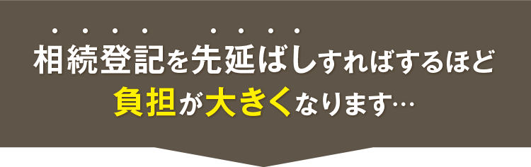 相続登記を先延ばしすればするほど負担が大きくなります…