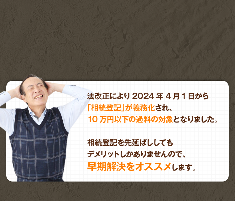 法改正により2024年4月1日から「相続登記」が義務化され、10万円以下の過料の対象となりました。相続登記を先延ばししてもデメリットしかありませんので、期解決をオススメします。